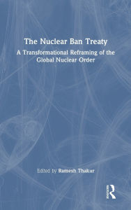 Title: The Nuclear Ban Treaty: A Transformational Reframing of the Global Nuclear Order, Author: Ramesh Thakur