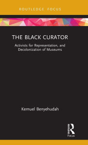 Title: The Black Curator: Activists for Representation, and Decolonization of Museums, Author: Kemuel Benyehudah