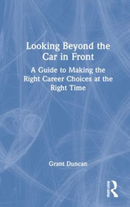 Title: Looking Beyond the Car in Front: A Guide to Making the Right Career Choices at the Right Time, Author: Grant Duncan