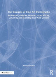 Title: The Business of Fine Art Photography: Art Markets, Galleries, Museums, Grant Writing, Conceiving and Marketing Your Work Globally, Author: Thomas Werner