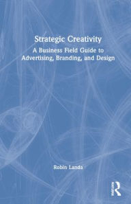 Title: Strategic Creativity: A Business Field Guide to Advertising, Branding, and Design, Author: Robin Landa