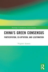 Title: China's Green Consensus: Participation, Co-optation, and Legitimation, Author: Virginie Arantes