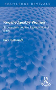 Title: Knowledgeable Women: Structuralism and the Reproduction of Elites, Author: Sara Delamont
