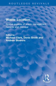 Title: Waste Location: Spatial Aspects of Waste Management, Hazards and Disposal, Author: Michael Clark