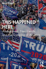 Title: This Happened Here: Amerikaners, Neoliberals, and the Trumping of America, Author: Paul Street