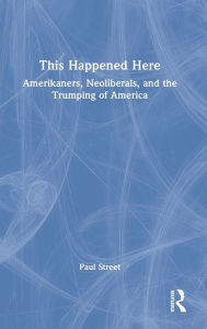 Title: This Happened Here: Amerikaners, Neoliberals, and the Trumping of America, Author: Paul Street