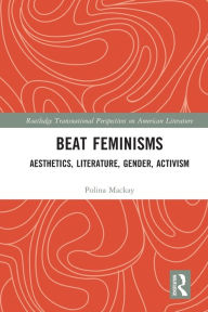 Title: Beat Feminisms: Aesthetics, Literature, Gender, Activism, Author: Polina Mackay