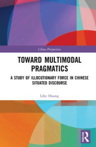 Title: Toward Multimodal Pragmatics: A Study of Illocutionary Force in Chinese Situated Discourse, Author: Lihe Huang