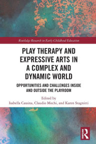 Title: Play Therapy and Expressive Arts in a Complex and Dynamic World: Opportunities and Challenges Inside and Outside the Playroom, Author: Isabella Cassina