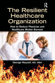 Title: The Resilient Healthcare Organization: How to Reduce Physician and Healthcare Worker Burnout, Author: MD Mayzell