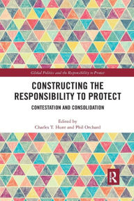 Title: Constructing the Responsibility to Protect: Contestation and Consolidation, Author: Charles T. Hunt