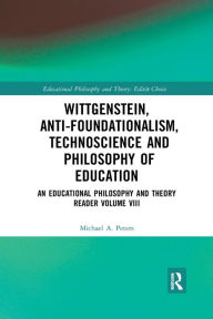 Title: Wittgenstein, Anti-foundationalism, Technoscience and Philosophy of Education: An Educational Philosophy and Theory Reader Volume VIII, Author: Michael A. Peters