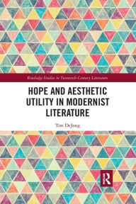 Title: Hope and Aesthetic Utility in Modernist Literature, Author: Tim DeJong