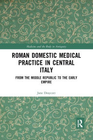 Title: Roman Domestic Medical Practice in Central Italy: From the Middle Republic to the Early Empire, Author: Jane Draycott