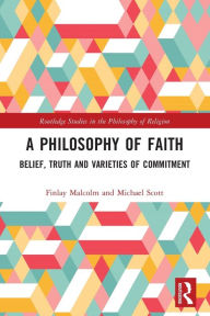 Title: A Philosophy of Faith: Belief, Truth and Varieties of Commitment, Author: Finlay Malcolm