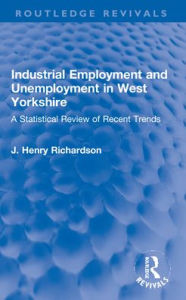 Title: Industrial Employment and Unemployment in West Yorkshire: A Statistical Review of Recent Trends, Author: J. Henry Richardson