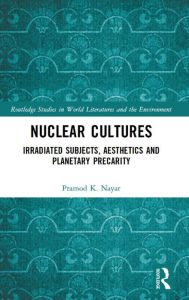 Title: Nuclear Cultures: Irradiated Subjects, Aesthetics and Planetary Precarity, Author: Pramod K. Nayar