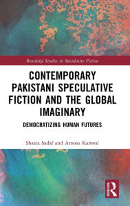 Title: Contemporary Pakistani Speculative Fiction and the Global Imaginary: Democratizing Human Futures, Author: Shazia Sadaf
