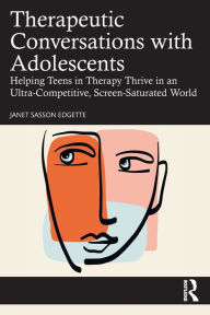 Title: Therapeutic Conversations with Adolescents: Helping Teens in Therapy Thrive in an Ultra-Competitive, Screen-Saturated World, Author: Janet Sasson Edgette