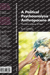 Title: A Political Psychoanalysis for the Anthropocene Age: The Fierce Urgency of Now, Author: Ryan LaMothe