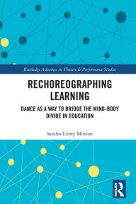 Title: Rechoreographing Learning: Dance As a Way to Bridge the Mind-Body Divide in Education, Author: Sandra Cerny Minton