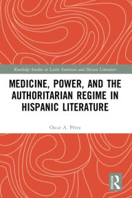 Title: Medicine, Power, and the Authoritarian Regime in Hispanic Literature, Author: Oscar A. Pérez