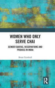 Title: Women Who Only Serve Chai: Gender Quotas, Reservations and Proxies in India, Author: Brian Turnbull
