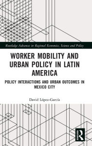Title: Worker Mobility and Urban Policy in Latin America: Policy Interactions and Urban Outcomes in Mexico City, Author: David López-García