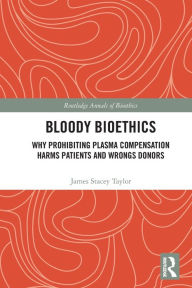 Title: Bloody Bioethics: Why Prohibiting Plasma Compensation Harms Patients and Wrongs Donors, Author: James Stacey Taylor