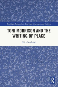 Title: Toni Morrison and the Writing of Place, Author: Alice Sundman