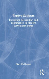 Title: Elusive Subjects: Immigrant Recognition and Legitimation in Modern Surveillance States, Author: Mary McThomas