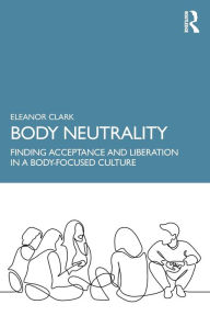 Title: Body Neutrality: Finding Acceptance and Liberation in a Body-Focused Culture, Author: Eleanor Clark