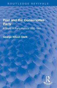 Title: Peel and the Conservative Party: A Study in Party Politics 1832-1841, Author: George Kitson Clark