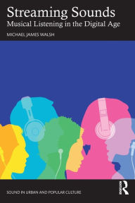 Title: Streaming Sounds: Musical Listening in the Digital Age, Author: Michael James Walsh