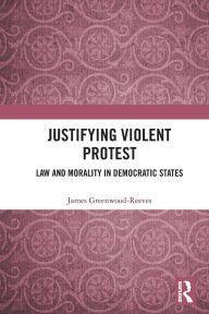 Title: Justifying Violent Protest: Law and Morality in Democratic States, Author: James Greenwood-Reeves