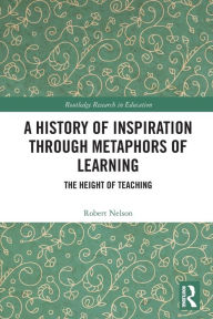 Title: A History of Inspiration through Metaphors of Learning: The Height of Teaching, Author: Robert Nelson