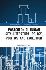 Title: Postcolonial Indian City-Literature: Policy, Politics and Evolution, Author: Dibyakusum Ray