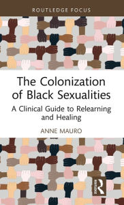 Title: The Colonization of Black Sexualities: A Clinical Guide to Relearning and Healing, Author: Anne Mauro