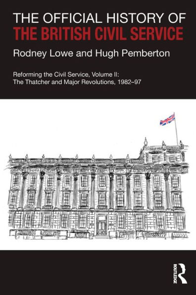 The Official History of the British Civil Service: Reforming the Civil Service, Volume II: The Thatcher and Major Revolutions, 1982-97