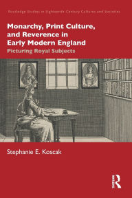 Title: Monarchy, Print Culture, and Reverence in Early Modern England: Picturing Royal Subjects, Author: Stephanie E. Koscak