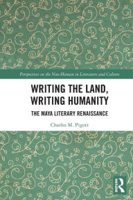 Title: Writing the Land, Writing Humanity: The Maya Literary Renaissance, Author: Charles M. Pigott