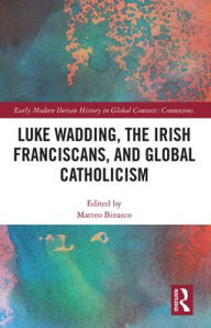 Title: Luke Wadding, the Irish Franciscans, and Global Catholicism, Author: Matteo Binasco