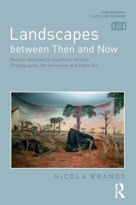 Title: Landscapes between Then and Now: Recent Histories in Southern African Photography, Performance and Video Art, Author: Nicola Brandt