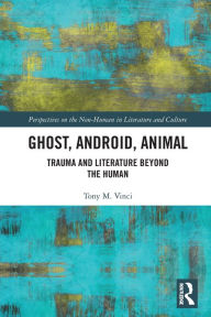 Title: Ghost, Android, Animal: Trauma and Literature Beyond the Human, Author: Tony M. Vinci