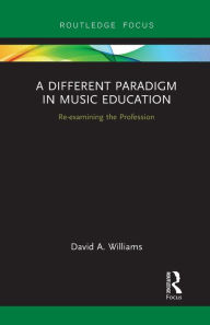 Title: A Different Paradigm in Music Education: Re-examining the Profession, Author: David A Williams