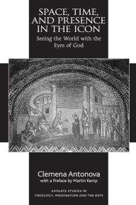 Title: Space, Time, and Presence in the Icon: Seeing the World with the Eyes of God, Author: Clemena Antonova