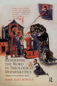 Title: Rendering the Word in Theological Hermeneutics: Mapping Divine and Human Agency, Author: Mark Alan Bowald