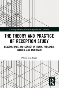 Title: The Theory and Practice of Reception Study: Reading Race and Gender in Twain, Faulkner, Ellison, and Morrison, Author: Philip Goldstein