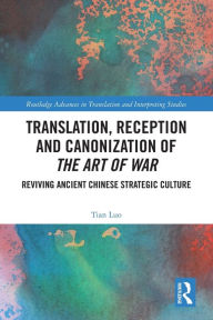 Title: Translation, Reception and Canonization of The Art of War: Reviving Ancient Chinese Strategic Culture, Author: Tian Luo