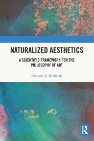 Title: Naturalized Aesthetics: A Scientific Framework for the Philosophy of Art, Author: Richard A. Richards